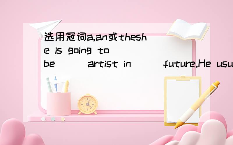 选用冠词a,an或theshe is going to be () artist in （） future.He usually goes for () walk in () morning.