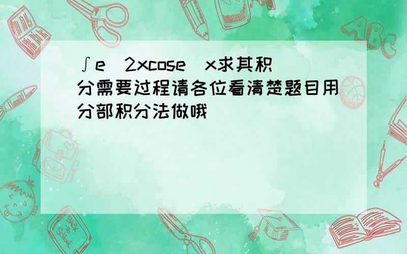 ∫e^2xcose^x求其积分需要过程请各位看清楚题目用分部积分法做哦