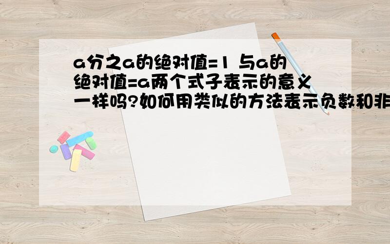 a分之a的绝对值=1 与a的绝对值=a两个式子表示的意义一样吗?如何用类似的方法表示负数和非正数