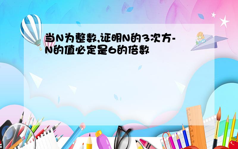 当N为整数,证明N的3次方-N的值必定是6的倍数