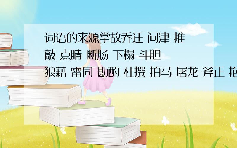 词语的来源掌故乔迁 问津 推敲 点睛 断肠 下榻 斗胆 狼藉 雷同 勘酌 杜撰 拍马 屠龙 斧正 抱佛脚 敲竹杠 莫须有 破天荒