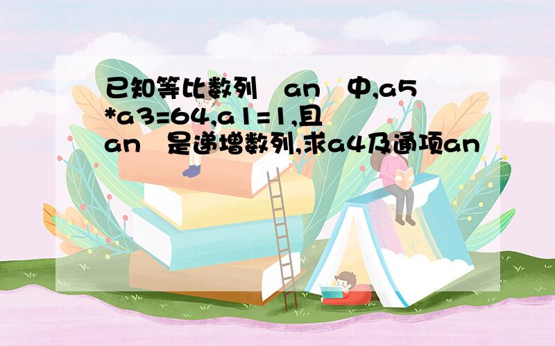 已知等比数列﹛an﹜中,a5*a3=64,a1=1,且﹛an﹜是递增数列,求a4及通项an