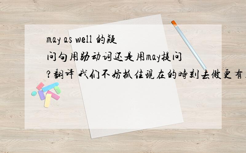 may as well 的疑问句用助动词还是用may提问?翻译 我们不妨抓住现在的时刻去做更有用的事情 面对误解希望同学们不要烦恼和抱怨.不要用i hope that .改为疑问句。为什么我们不妨....MS不太通顺