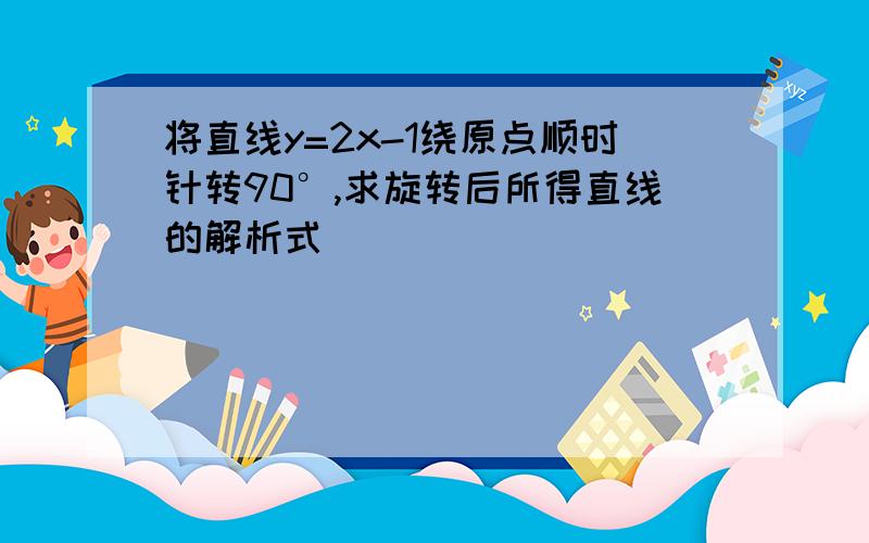 将直线y=2x-1绕原点顺时针转90°,求旋转后所得直线的解析式