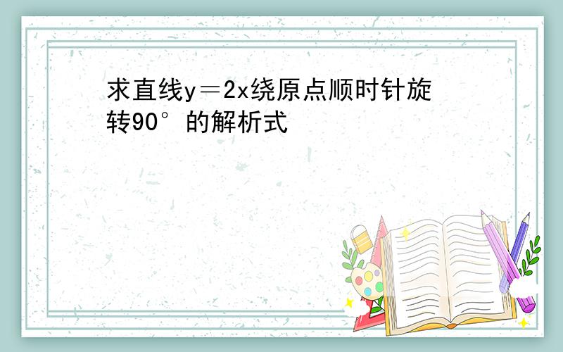 求直线y＝2x绕原点顺时针旋转90°的解析式