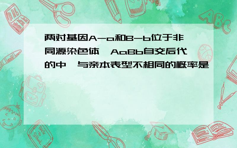 两对基因A-a和B-b位于非同源染色体,AaBb自交后代的中,与亲本表型不相同的概率是