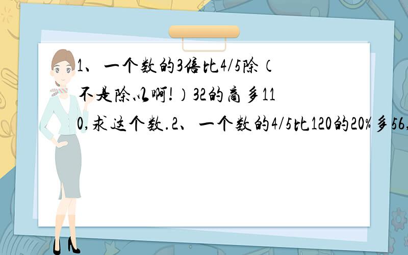 1、一个数的3倍比4/5除（不是除以啊!）32的商多110,求这个数.2、一个数的4/5比120的20%多56,求这个数.（用方程解）