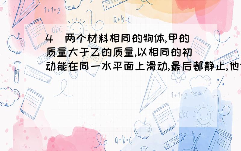 4．两个材料相同的物体,甲的质量大于乙的质量,以相同的初动能在同一水平面上滑动,最后都静止,他们的滑行距离是：（ ）A．甲大 B．乙大   C．一样大 D．无法比较