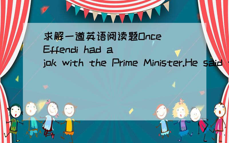 求解一道英语阅读题Once Effendi had a jok with the Prime Minister.He said the Minister wouid die the next day.The next day,the Minister fell to the ground from the horse and really died.When the king learned this,he got angry and sent his men