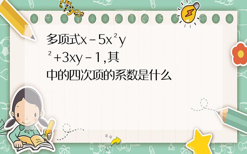 多项式x-5x²y²+3xy-1,其中的四次项的系数是什么