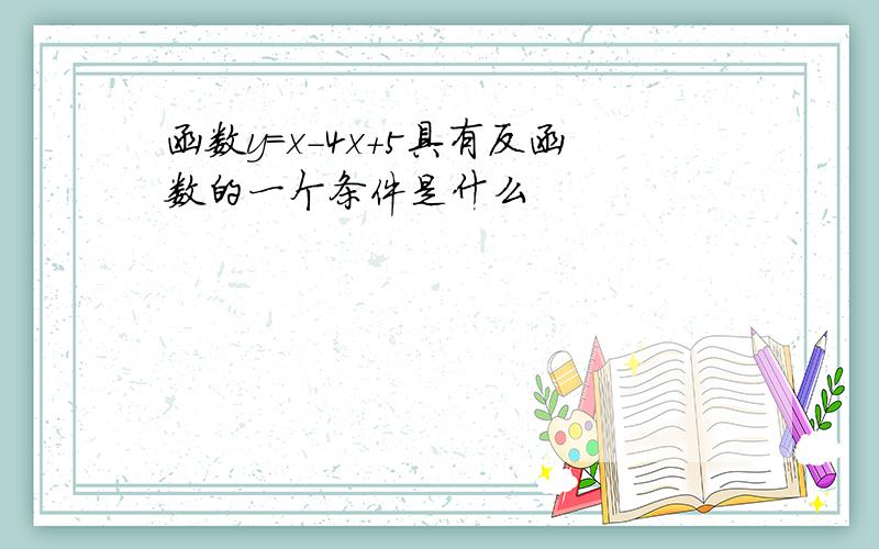 函数y=x-4x+5具有反函数的一个条件是什么