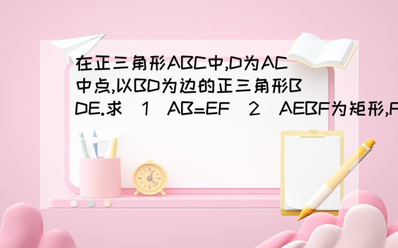 在正三角形ABC中,D为AC中点,以BD为边的正三角形BDE.求（1）AB=EF（2）AEBF为矩形,F是BC中点