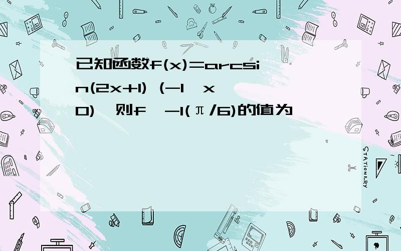 已知函数f(x)=arcsin(2x+1) (-1≤x≤0),则f^-1(π/6)的值为