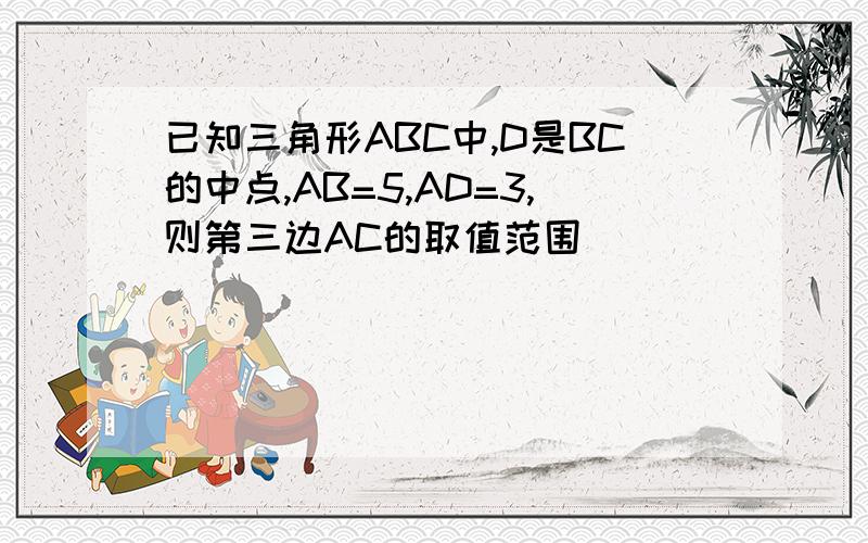 已知三角形ABC中,D是BC的中点,AB=5,AD=3,则第三边AC的取值范围