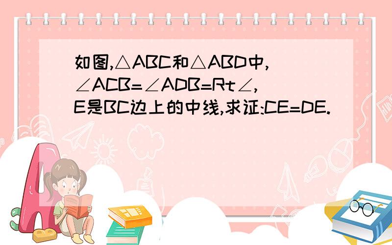 如图,△ABC和△ABD中,∠ACB=∠ADB=Rt∠,E是BC边上的中线,求证:CE=DE.