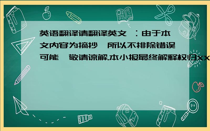 英语翻译请翻译英文 ：由于本文内容为摘抄,所以不排除错误可能,敬请谅解.本小报最终解释权归XXX所有电脑翻译不要,请求人工翻译.