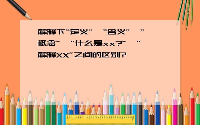 解释下“定义”、“含义”、“概念”、“什么是xx?”、“解释XX”之间的区别?