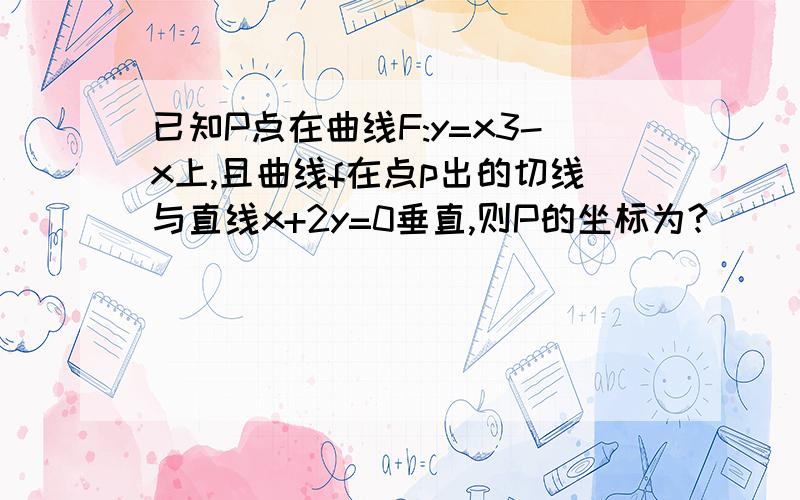 已知P点在曲线F:y=x3-x上,且曲线f在点p出的切线与直线x+2y=0垂直,则P的坐标为?