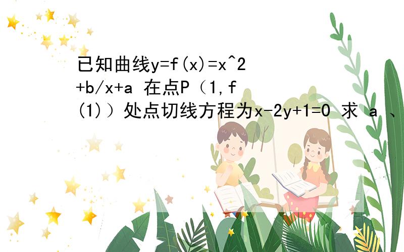 已知曲线y=f(x)=x^2+b/x+a 在点P（1,f(1)）处点切线方程为x-2y+1=0 求 a 、 b 的值