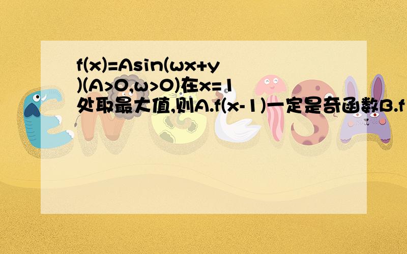 f(x)=Asin(wx+y)(A>0,w>0)在x=1处取最大值,则A.f(x-1)一定是奇函数B.f（x-1）一定是偶函数C.f(x+1)一定是奇函数Df（x+1）一定是偶函数我要解析.