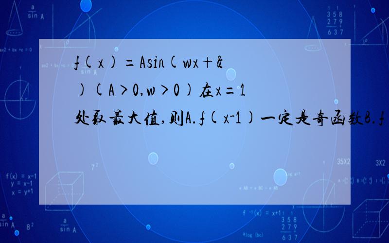 f(x)=Asin(wx+&)(A>0,w>0)在x=1处取最大值,则A.f(x-1)一定是奇函数B.f(x-1)一定是偶函数C.f(x+1)一定是奇函数D.f(x+1)一定是偶函数图像法为什么要选D?向左向右移动都可以得到同样的结果呀