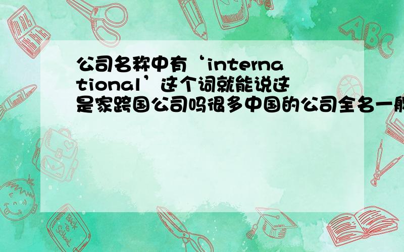 公司名称中有‘international’这个词就能说这是家跨国公司吗很多中国的公司全名一般都为'XXXX有限公司,XXX股份有限公司,XXXX集团等等‘之类的名字.为什么很多国外的公司特别是欧美国家的公