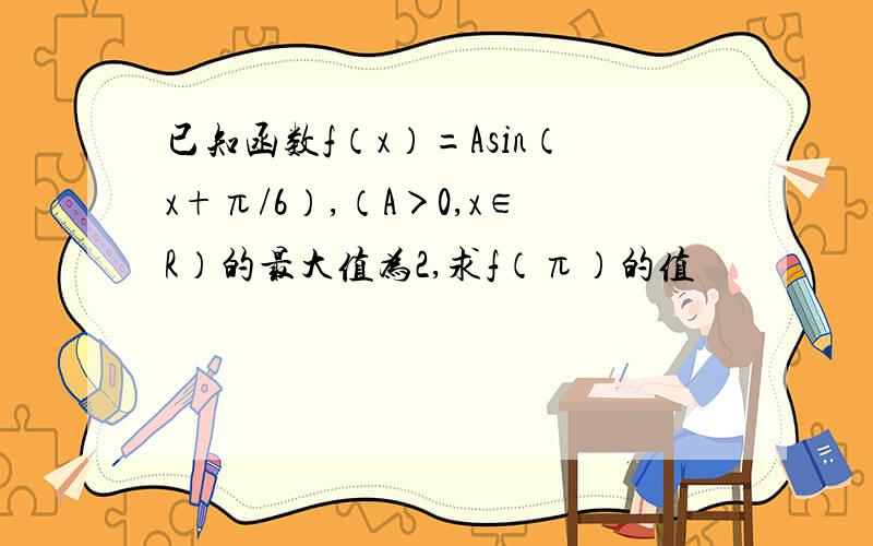 已知函数f（x）=Asin（x+π/6）,（A＞0,x∈R）的最大值为2,求f（π）的值