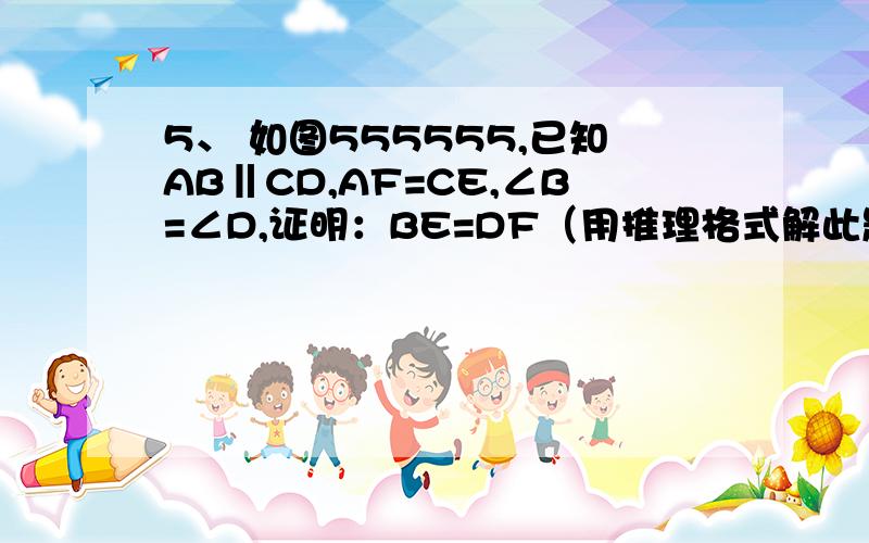 5、 如图555555,已知AB‖CD,AF=CE,∠B=∠D,证明：BE=DF（用推理格式解此题）