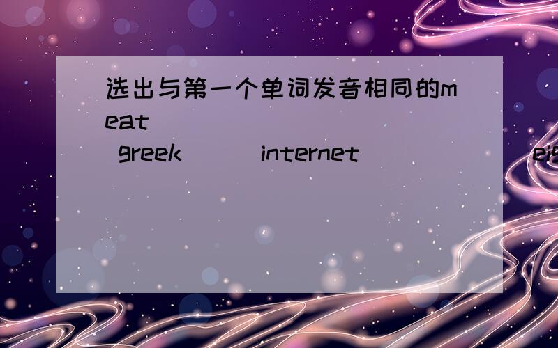 选出与第一个单词发音相同的meat            greek      internet             eightspill             healthy      his                  rainypromise          child       key         richardtea        every            men             into   co