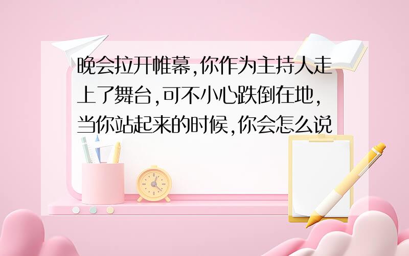 晚会拉开帷幕,你作为主持人走上了舞台,可不小心跌倒在地,当你站起来的时候,你会怎么说