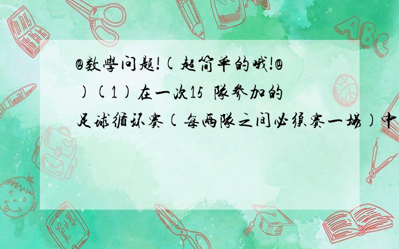 @数学问题!(超简单的哦!@)(1)在一次15嗰队参加的足球循环赛(每两队之间必须赛一场)中,规定胜一场记3分,平一场记1分,负一场记0分,某队在这次循环赛中踢平的场数比所负场数少2场,结果记26分,