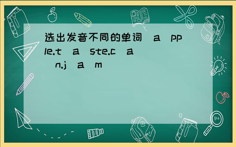 选出发音不同的单词（a)pple.t(a)ste.c(a)n.j(a)m