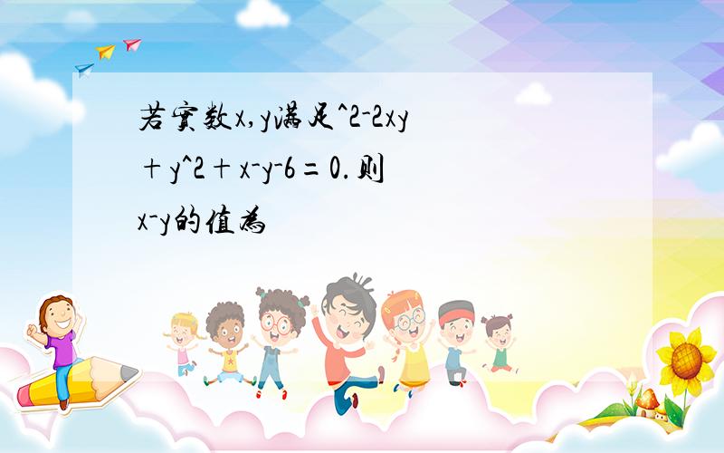 若实数x,y满足^2-2xy+y^2+x-y-6=0.则x-y的值为