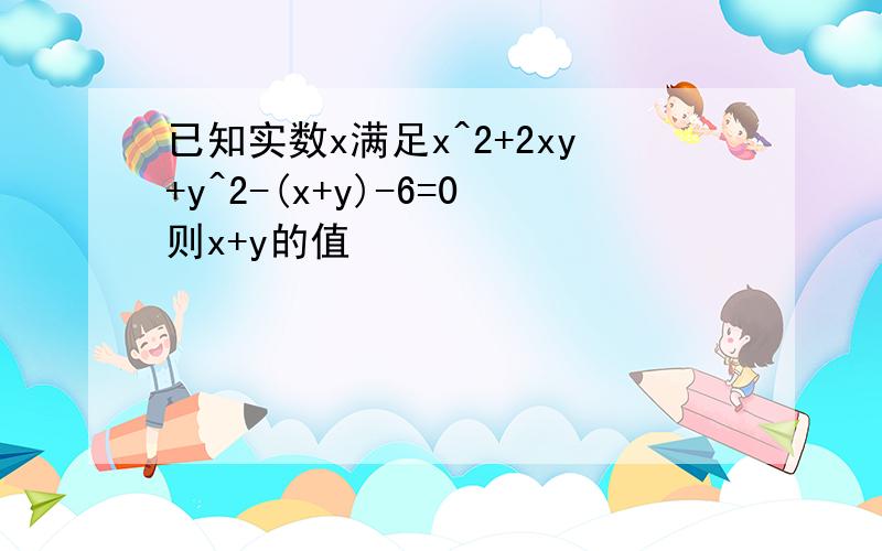 已知实数x满足x^2+2xy+y^2-(x+y)-6=0则x+y的值