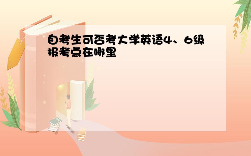 自考生可否考大学英语4、6级报考点在哪里