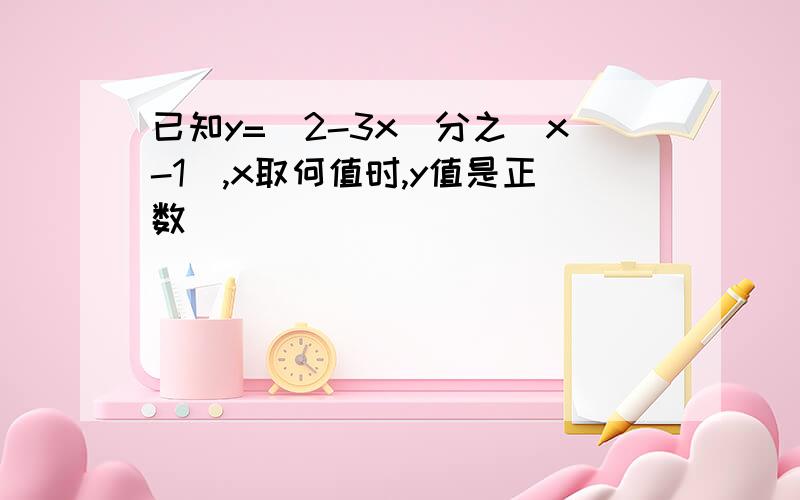 已知y=(2-3x)分之(x-1),x取何值时,y值是正数