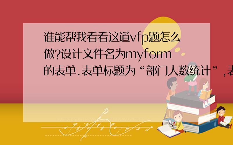 谁能帮我看看这道vfp题怎么做?设计文件名为myform的表单.表单标题为“部门人数统计”,表单有一个组合框,两个文本框,两个命令按钮.标题分别为“统计”和“退出”,运行表单时,组合框中有