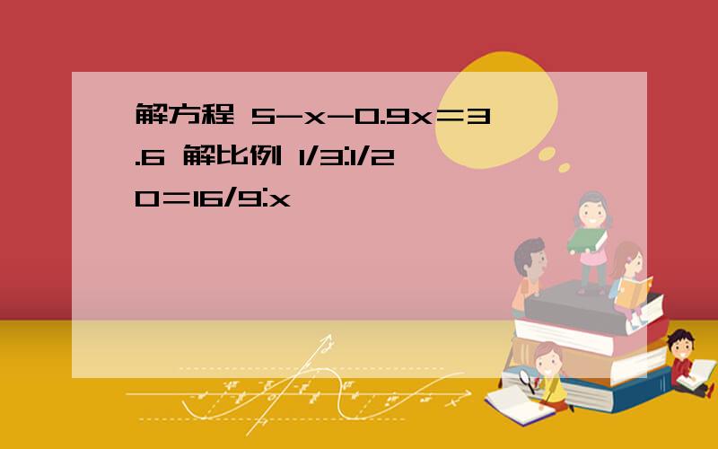 解方程 5-x-0.9x＝3.6 解比例 1/3:1/20＝16/9:x