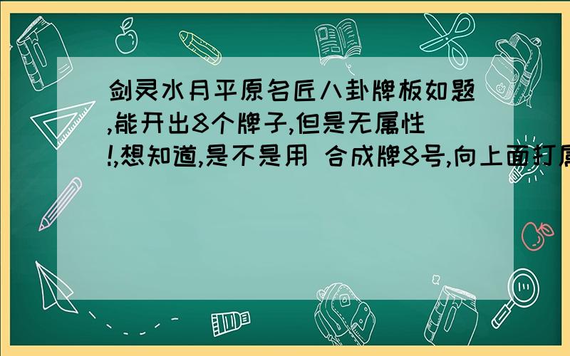 剑灵水月平原名匠八卦牌板如题,能开出8个牌子,但是无属性!,想知道,是不是用 合成牌8号,向上面打属性,比如用8个8号的暴击,打到1~8没属性的牌板上!是100%属性继承吗?还是那8个牌板有自己的