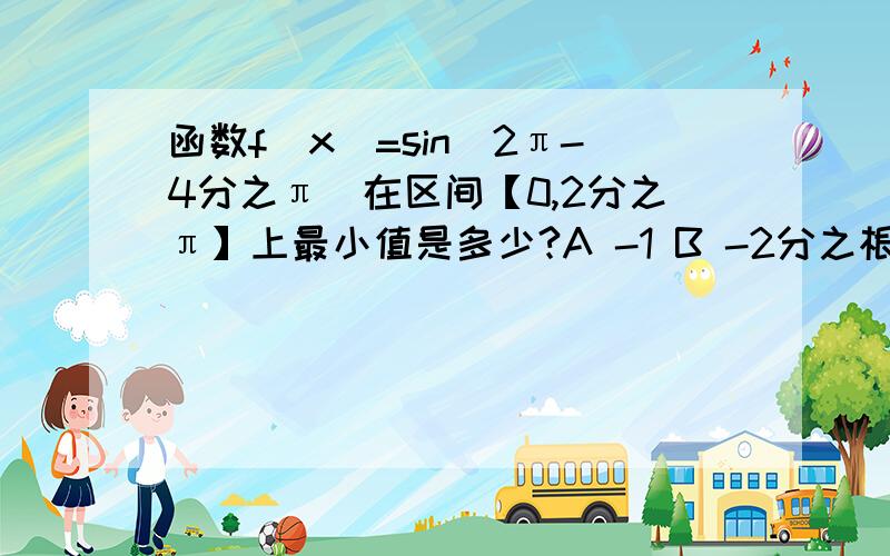 函数f(x)=sin(2π-4分之π）在区间【0,2分之π】上最小值是多少?A -1 B -2分之根号2 C 2分之根号2 D 0-2分之根号22分之根号2我明白