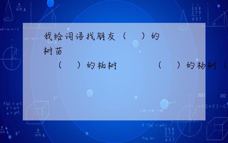 我给词语找朋友（    ）的树苗               （    ）的柏树           （    ）的杨树（    ）的小手               （    ）的水花           （    ）的眼睛闪闪的（    ）               静悄悄的（    ）