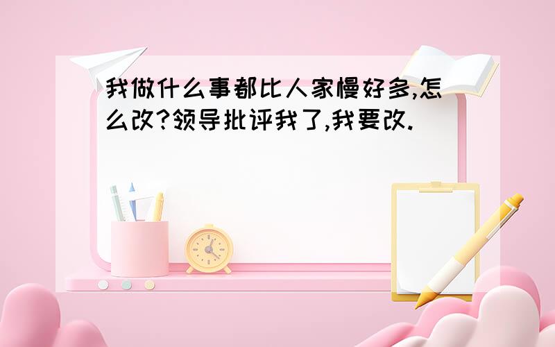 我做什么事都比人家慢好多,怎么改?领导批评我了,我要改.