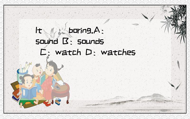 It___boring.A：sound B：sounds C：watch D：watches