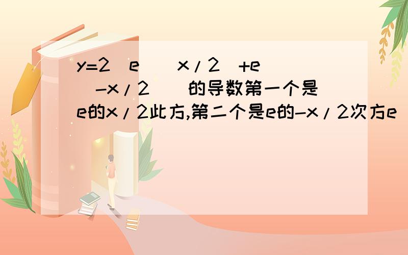 y=2[e^(x/2)+e^(-x/2)]的导数第一个是e的x/2此方,第二个是e的-x/2次方e^(x/2)导出来后是(1/2)e^(x/2)？指数x/2不用-1吗？