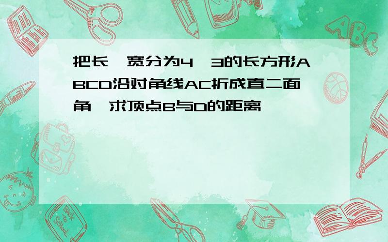 把长、宽分为4、3的长方形ABCD沿对角线AC折成直二面角,求顶点B与D的距离