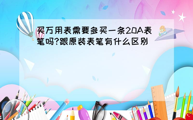 买万用表需要多买一条20A表笔吗?跟原装表笔有什么区别