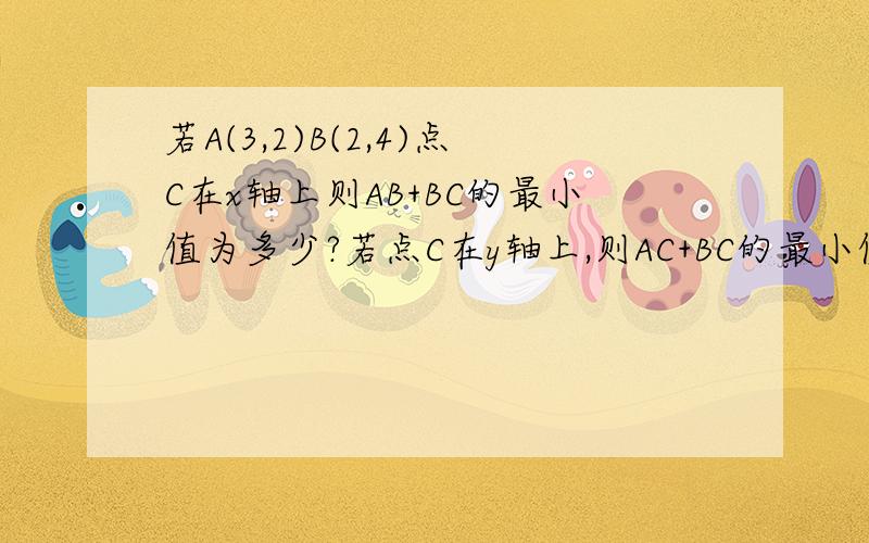 若A(3,2)B(2,4)点C在x轴上则AB+BC的最小值为多少?若点C在y轴上,则AC+BC的最小值为多少?