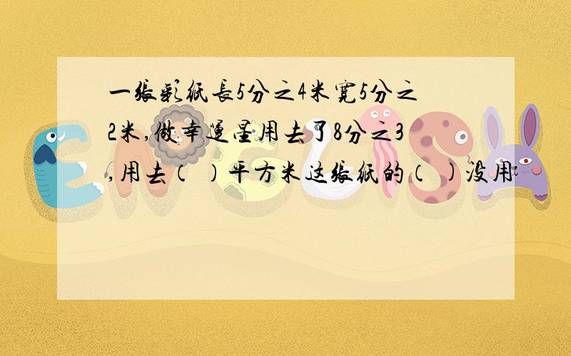 一张彩纸长5分之4米宽5分之2米,做幸运星用去了8分之3,用去（ ）平方米这张纸的（ )没用