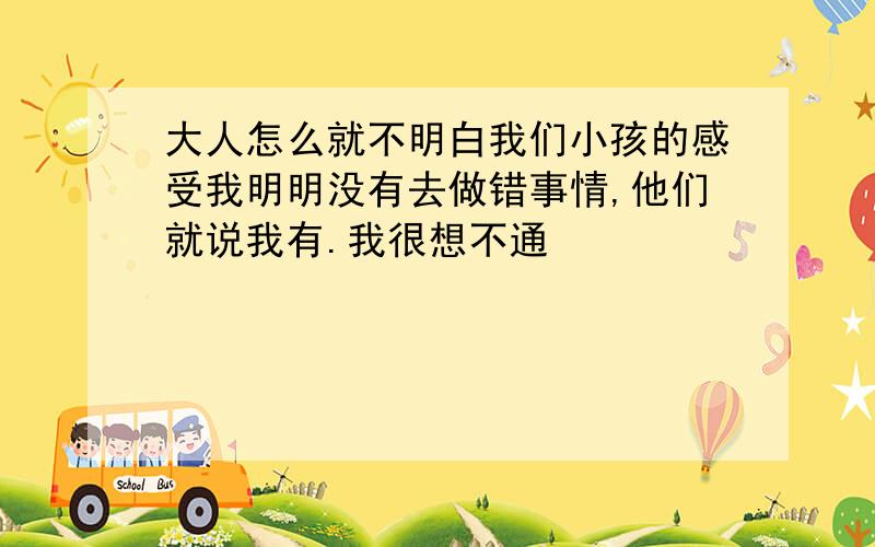 大人怎么就不明白我们小孩的感受我明明没有去做错事情,他们就说我有.我很想不通