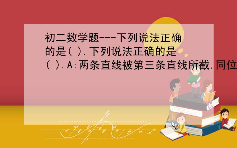 初二数学题---下列说法正确的是( ).下列说法正确的是( ).A:两条直线被第三条直线所截,同位角相等B:在同一平面内垂直于同一直线的两条直线互相平行C:经过直线外一点,有两条直线与这条直线